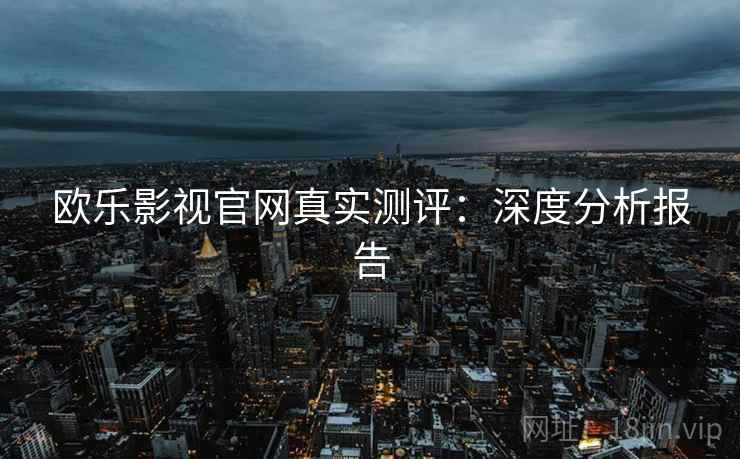 欧乐影视官网真实测评：深度分析报告