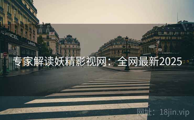 专家解读妖精影视网：全网最新2025