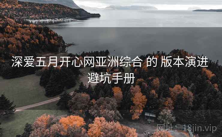 深爱五月开心网亚洲综合 的 版本演进 避坑手册