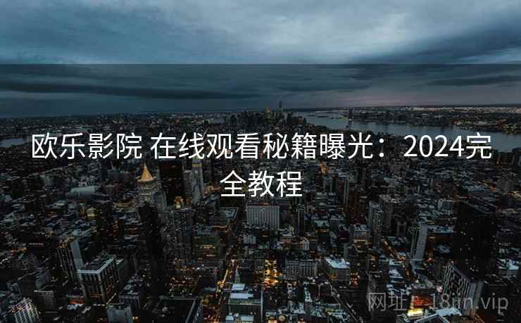 欧乐影院 在线观看秘籍曝光：2024完全教程