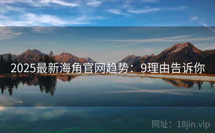2025最新海角官网趋势：9理由告诉你