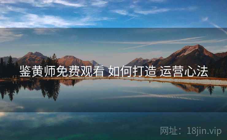 鉴黄师免费观看 如何打造 运营心法