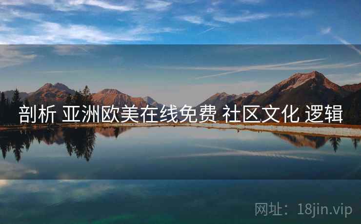 剖析 亚洲欧美在线免费 社区文化 逻辑