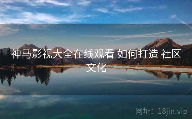 神马影视大全在线观看 如何打造 社区文化