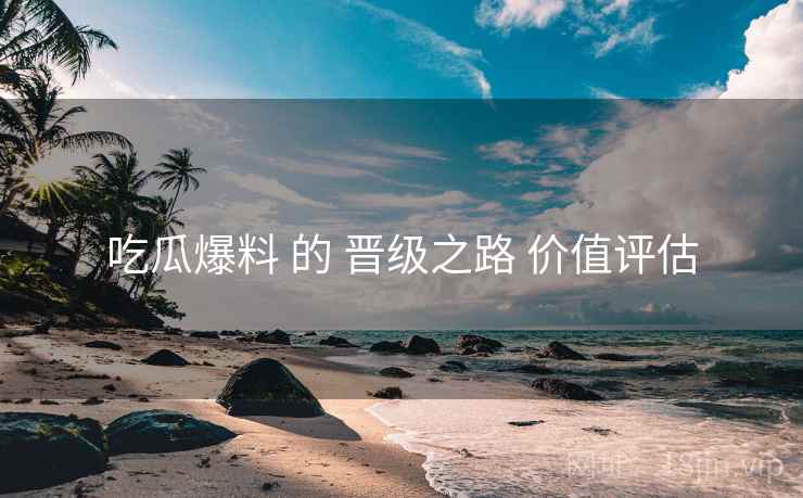 吃瓜爆料 的 晋级之路 价值评估
