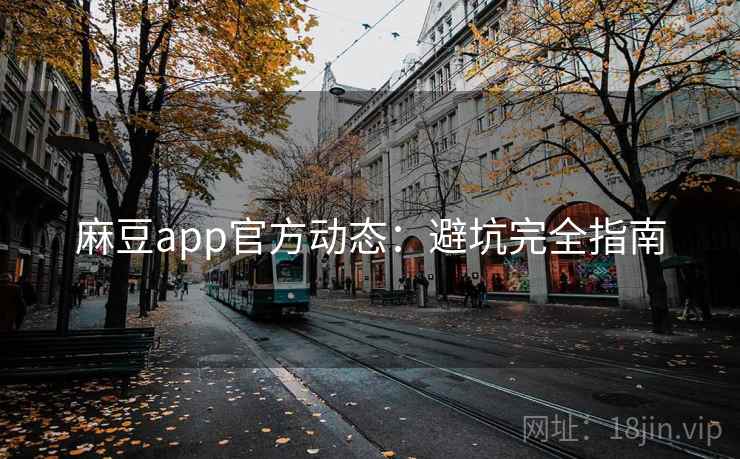 麻豆app官方动态：避坑完全指南