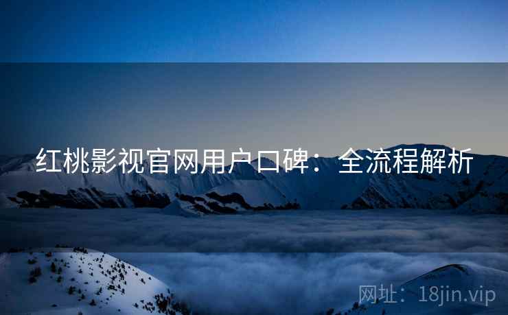 红桃影视官网用户口碑：全流程解析