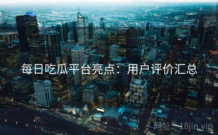 每日吃瓜平台亮点：用户评价汇总