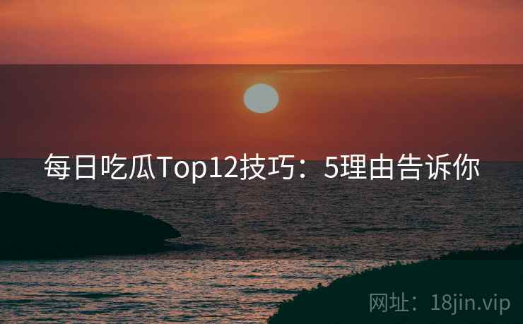 每日吃瓜Top12技巧：5理由告诉你