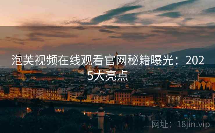泡芙视频在线观看官网秘籍曝光：2025大亮点