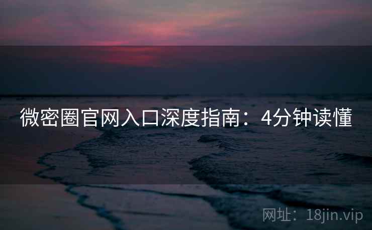 微密圈官网入口深度指南：4分钟读懂