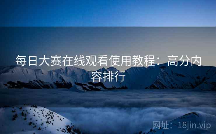 每日大赛在线观看使用教程：高分内容排行