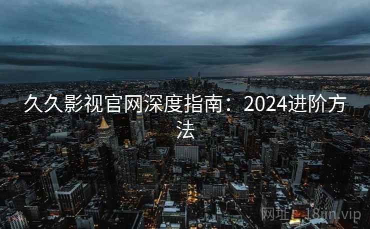 久久影视官网深度指南：2024进阶方法