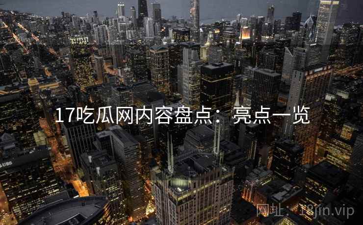 17吃瓜网内容盘点：亮点一览