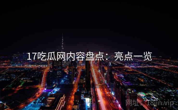 17吃瓜网内容盘点：亮点一览