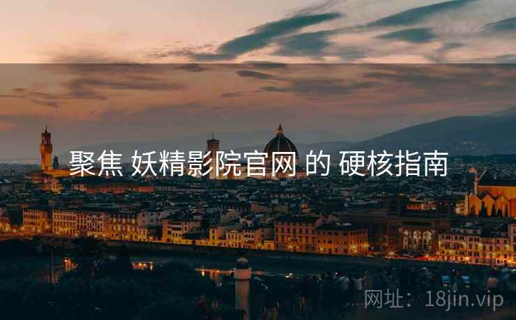 聚焦 妖精影院官网 的 硬核指南