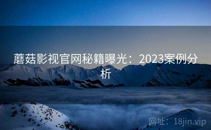 蘑菇影视官网秘籍曝光：2023案例分析