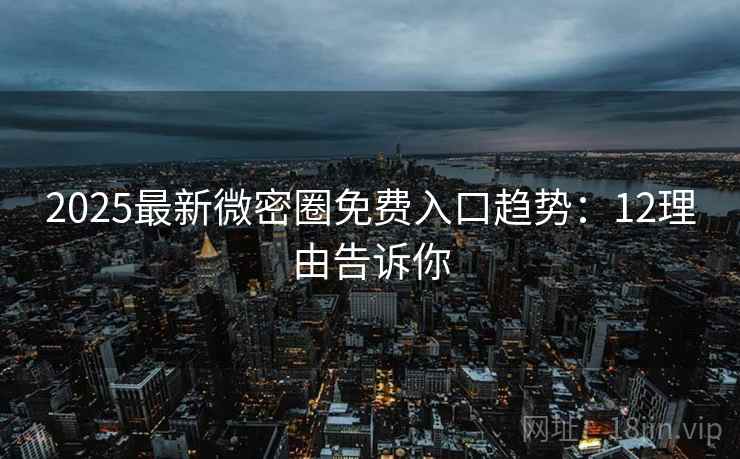 2025最新微密圈免费入口趋势：12理由告诉你