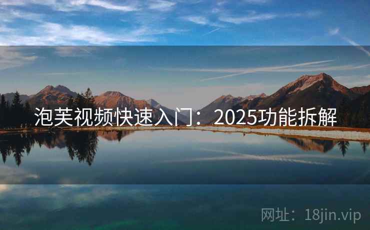 泡芙视频快速入门:2025功能拆解 泡芙视频快速入门:2025功能拆解