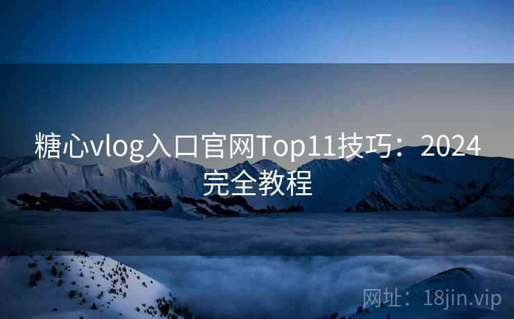 糖心vlog入口官网Top11技巧:2024完全教程 糖心vlog入口官网Top11技巧:2024完全教程