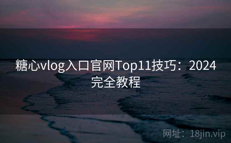 糖心vlog入口官网Top11技巧:2024完全教程 糖心vlog入口官网Top11技巧:2024完全教程