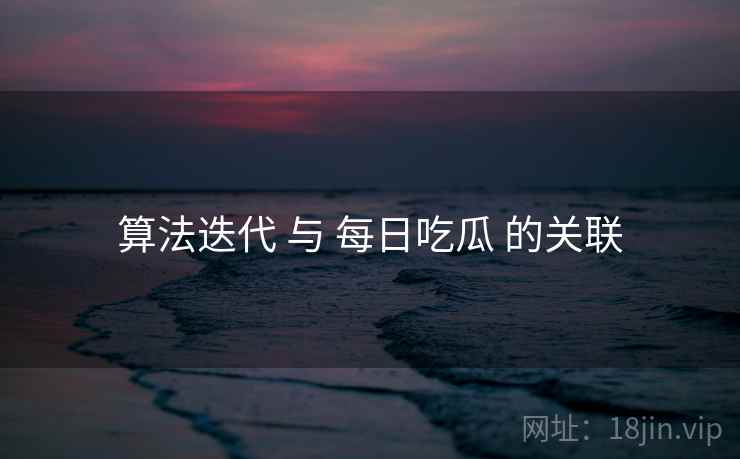 算法迭代 与 每日吃瓜 的关联