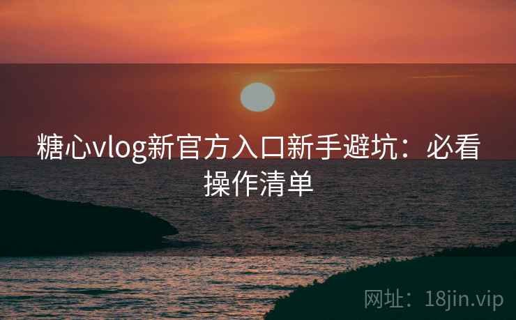 糖心vlog新官方入口新手避坑:必看操作清单 糖心vlog新官方入口新手避坑:必看操作清单