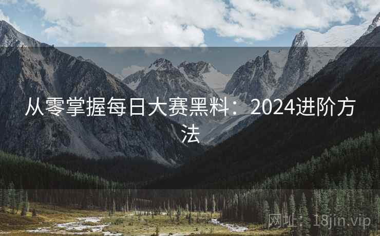 从零掌握每日大赛黑料:2024进阶方法 从零掌握每日大赛黑料:2024进阶方法