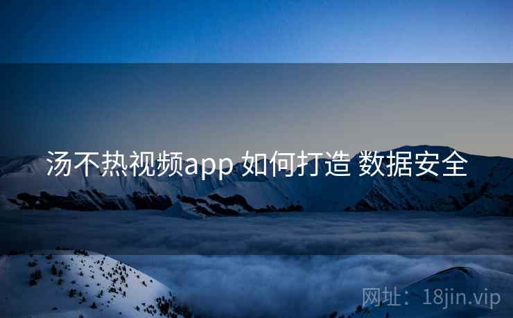 汤不热视频app 如何打造 数据安全 汤不热视频app 如何打造 数据安全