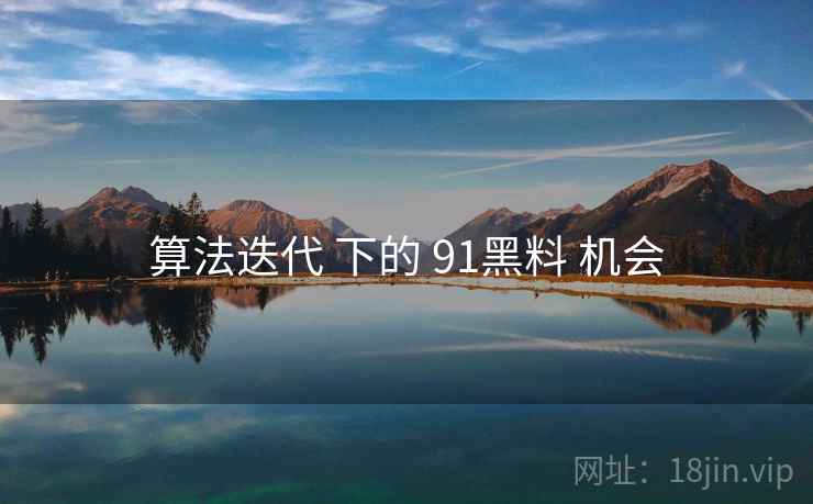 算法迭代 下的 91黑料 机会