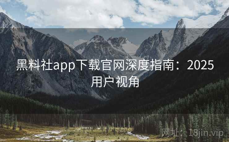 黑料社app下载官网深度指南：2025用户视角