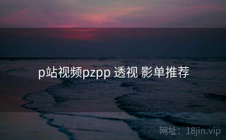 p站视频pzpp 透视 影单推荐