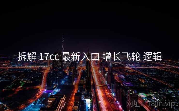 拆解 17cc 最新入口 增长飞轮 逻辑