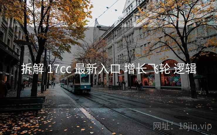 拆解 17cc 最新入口 增长飞轮 逻辑