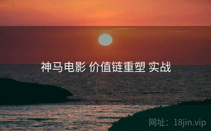 神马电影 价值链重塑 实战