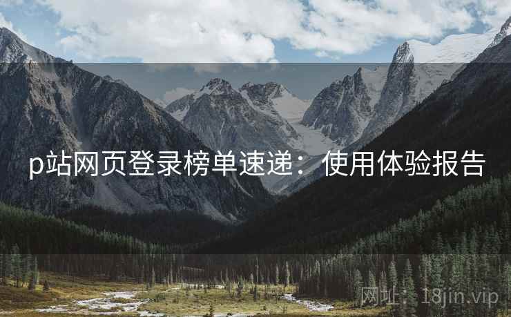 p站网页登录榜单速递：使用体验报告