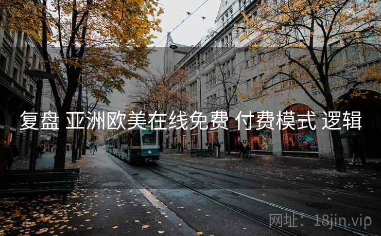 复盘 亚洲欧美在线免费 付费模式 逻辑