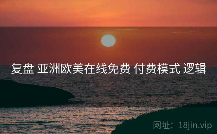 复盘 亚洲欧美在线免费 付费模式 逻辑