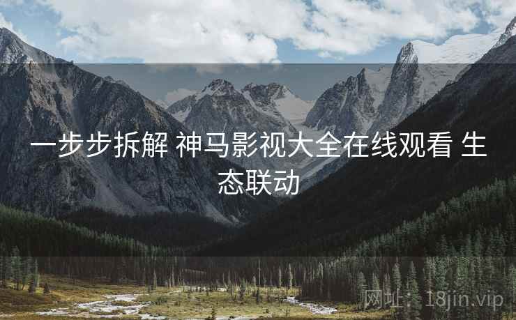 一步步拆解 神马影视大全在线观看 生态联动
